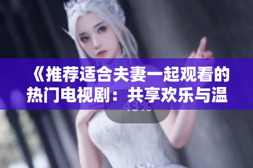 《推薦適合夫妻一起觀看的熱門電視?。汗蚕須g樂與溫馨時刻》