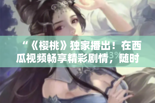 “《櫻桃》獨家播出！在西瓜視頻暢享精彩劇情，隨時隨地盡情追?。　? title=