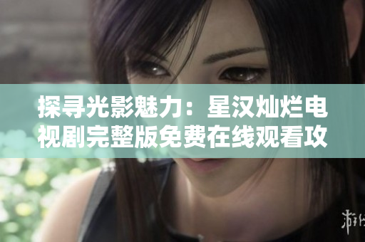 探尋光影魅力：星漢燦爛電視劇完整版免費在線觀看攻略