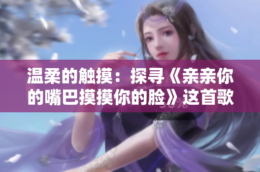 溫柔的觸摸：探尋《親親你的嘴巴摸摸你的臉》這首歌的意義