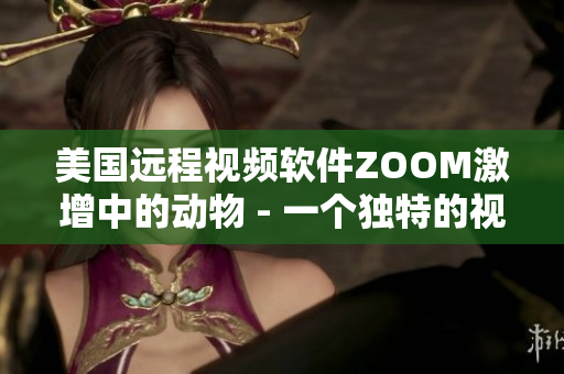 美國遠程視頻軟件ZOOM激增中的動物 - 一個獨特的視角