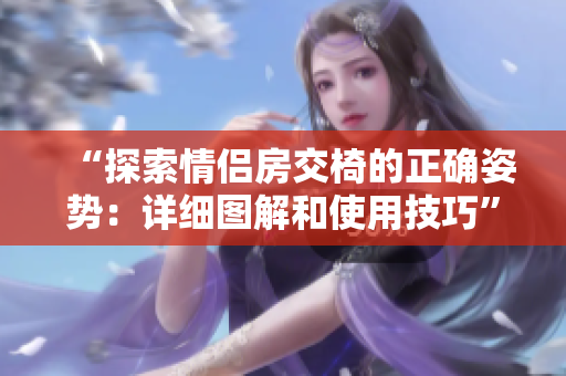 “探索情侶房交椅的正確姿勢：詳細圖解和使用技巧”