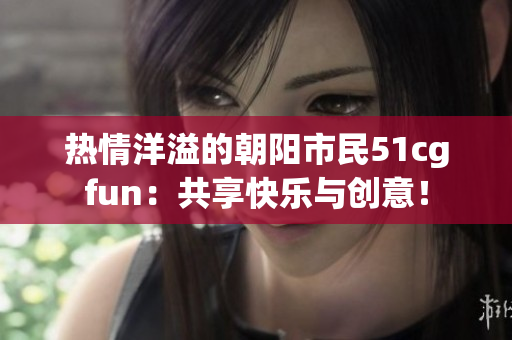 熱情洋溢的朝陽市民51cgfun：共享快樂與創(chuàng)意！