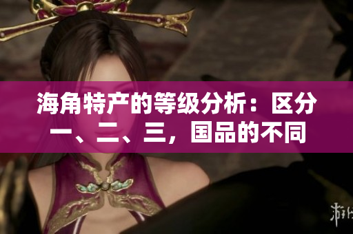 海角特產(chǎn)的等級(jí)分析：區(qū)分一、二、三，國(guó)品的不同