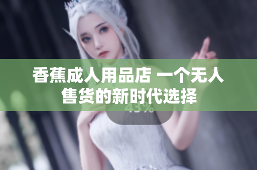 香蕉成人用品店 一個(gè)無人售貨的新時(shí)代選擇