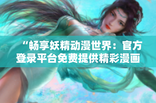 “暢享妖精動(dòng)漫世界：官方登錄平臺(tái)免費(fèi)提供精彩漫畫！”
