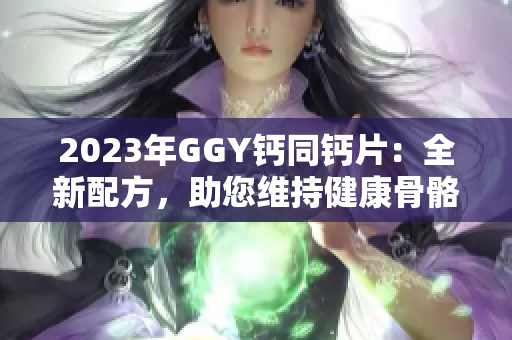 2023年GGY鈣同鈣片：全新配方，助您維持健康骨骼！