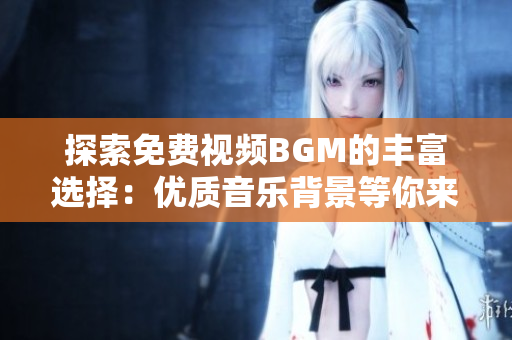 探索免費(fèi)視頻BGM的豐富選擇：優(yōu)質(zhì)音樂背景等你來挑選