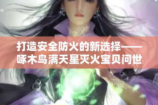 打造安全防火的新選擇——啄木鳥滿天星滅火寶貝問世