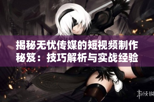 揭秘無憂傳媒的短視頻制作秘笈:技巧解析與實戰(zhàn)經(jīng)驗分享 揭秘無憂傳媒的短視頻制作秘笈:技巧解析與實戰(zhàn)經(jīng)驗分享