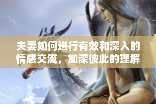 夫妻如何進(jìn)行有效和深入的情感交流，加深彼此的理解和信任
