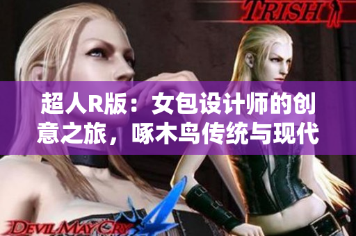 超人R版:女包設(shè)計(jì)師的創(chuàng)意之旅,啄木鳥傳統(tǒng)與現(xiàn)代的完美融合 超人R版:女包設(shè)計(jì)師的創(chuàng)意之旅,啄木鳥傳統(tǒng)與現(xiàn)代的完美融合