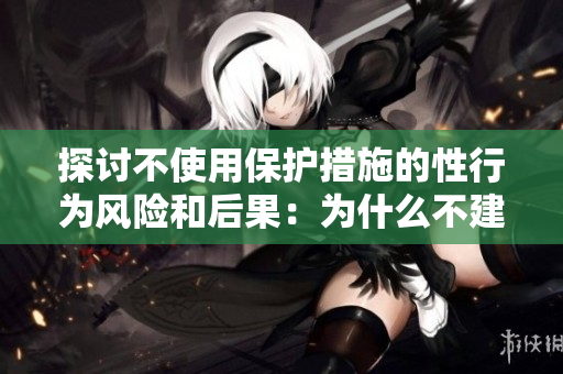 探討不使用保護(hù)措施的性行為風(fēng)險(xiǎn)和后果：為什么不建議忽略安全防護(hù)的重要性？