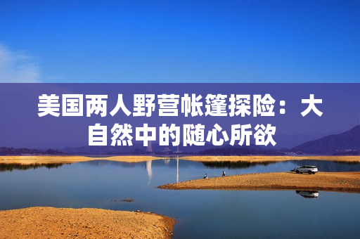 美國兩人野營帳篷探險:大自然中的隨心所欲 美國兩人野營帳篷探險:大自然中的隨心所欲