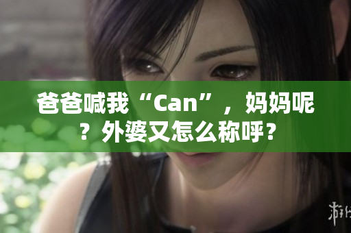 爸爸喊我“Can”，媽媽呢？外婆又怎么稱呼？