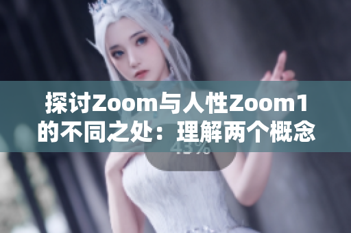 探討Zoom與人性Zoom1的不同之處：理解兩個(gè)概念的獨(dú)特特征與應(yīng)用場(chǎng)景
