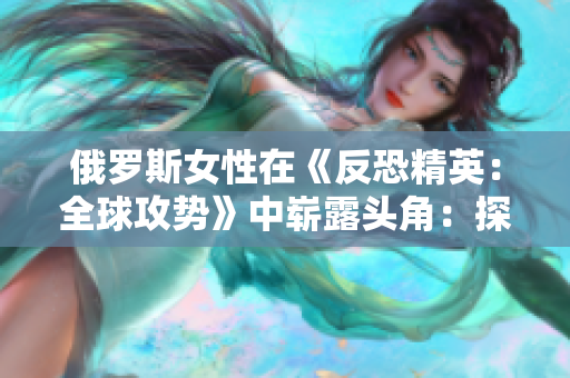 俄羅斯女性在《反恐精英：全球攻勢(shì)》中嶄露頭角：探索她們?cè)陔姼?jìng)領(lǐng)域的崛起