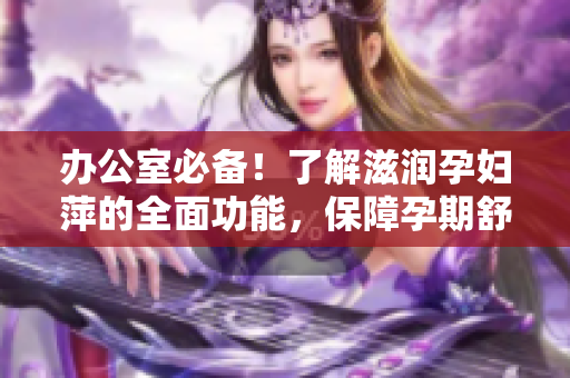 辦公室必備！了解滋潤(rùn)孕婦萍的全面功能，保障孕期舒適工作環(huán)境