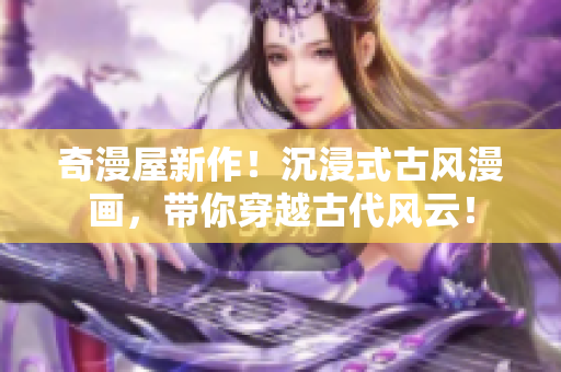 奇漫屋新作！沉浸式古風漫畫，帶你穿越古代風云！