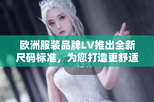 歐洲服裝品牌LV推出全新尺碼標準，為您打造更舒適的穿著體驗