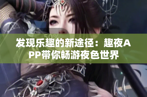 發(fā)現(xiàn)樂趣的新途徑：趣夜APP帶你暢游夜色世界