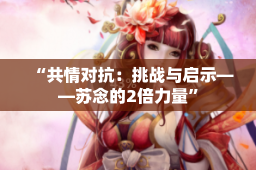 “共情對(duì)抗：挑戰(zhàn)與啟示——蘇念的2倍力量”