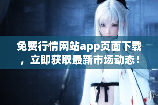 免費(fèi)行情網(wǎng)站app頁面下載，立即獲取最新市場(chǎng)動(dòng)態(tài)！