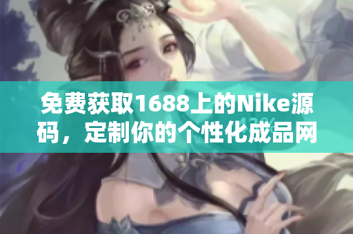 免費(fèi)獲取1688上的Nike源碼，定制你的個(gè)性化成品網(wǎng)站！