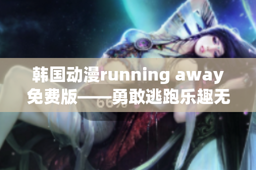 韓國動(dòng)漫running away免費(fèi)版——勇敢逃跑樂趣無限