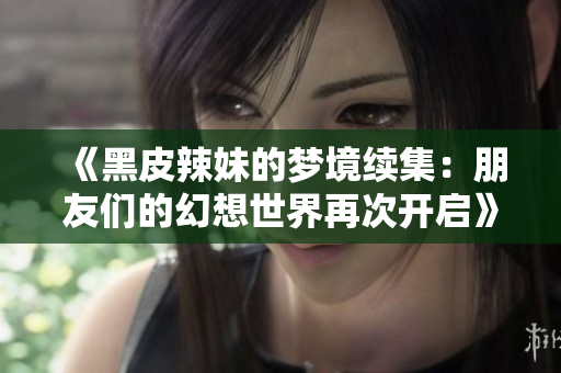 《黑皮辣妹的夢(mèng)境續(xù)集：朋友們的幻想世界再次開(kāi)啟》