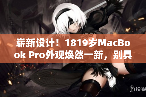 嶄新設計！1819歲MacBook Pro外觀煥然一新，別具風采