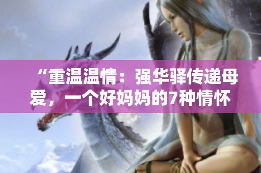 “重溫溫情：強華驛傳遞母愛，一個好媽媽的7種情懷”