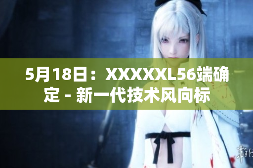 5月18日：XXXXXL56端確定 - 新一代技術風向標