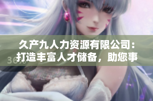 久產(chǎn)九人力資源有限公司：打造豐富人才儲備，助您事業(yè)如魚得水