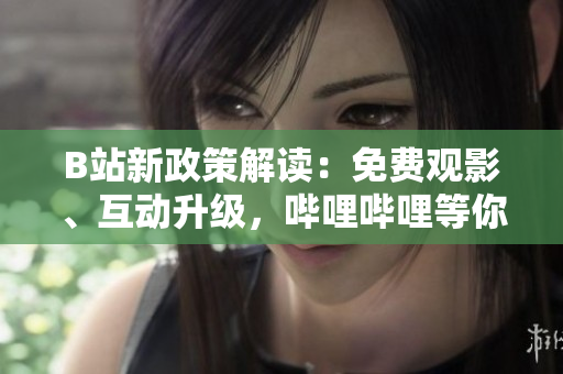 B站新政策解讀：免費觀影、互動升級，嗶哩嗶哩等你來體驗！