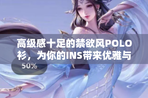 高級(jí)感十足的禁欲風(fēng)POLO衫,為你的INS帶來(lái)優(yōu)雅與品位 高級(jí)感十足的禁欲風(fēng)POLO衫,為你的INS帶來(lái)優(yōu)雅與品位