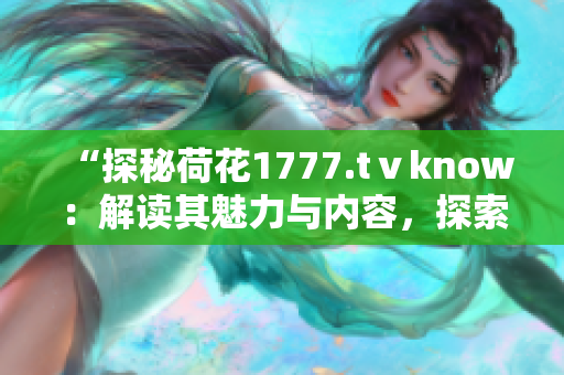 “探秘荷花1777.tⅴknow:解讀其魅力與內(nèi)容,探索其獨(dú)特之處” “探秘荷花1777.tⅴknow:解讀其魅力與內(nèi)容,探索其獨(dú)特之處”