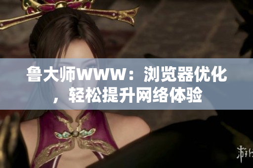 魯大師WWW:瀏覽器優(yōu)化,輕松提升網(wǎng)絡(luò)體驗 魯大師WWW:瀏覽器優(yōu)化,輕松提升網(wǎng)絡(luò)體驗