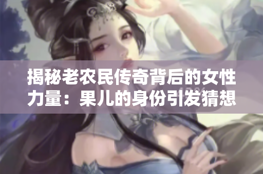 揭秘老農(nóng)民傳奇背后的女性力量:果兒的身份引發(fā)猜想 揭秘老農(nóng)民傳奇背后的女性力量:果兒的身份引發(fā)猜想