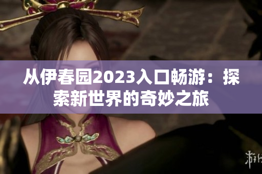 從伊春園2023入口暢游：探索新世界的奇妙之旅