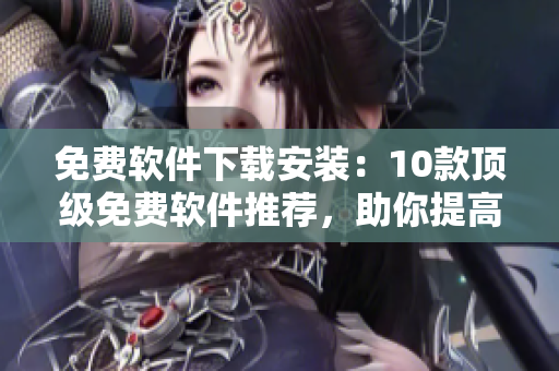免費軟件下載安裝：10款頂級免費軟件推薦，助你提高生產(chǎn)力