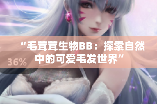 “毛茸茸生物BB：探索自然中的可愛毛發(fā)世界”