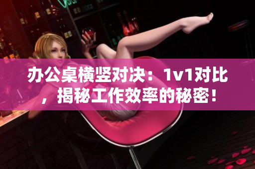 辦公桌橫豎對決：1v1對比，揭秘工作效率的秘密！