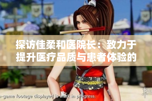 探訪佳柔和醫(yī)院長：致力于提升醫(yī)療品質(zhì)與患者體驗的新舉措