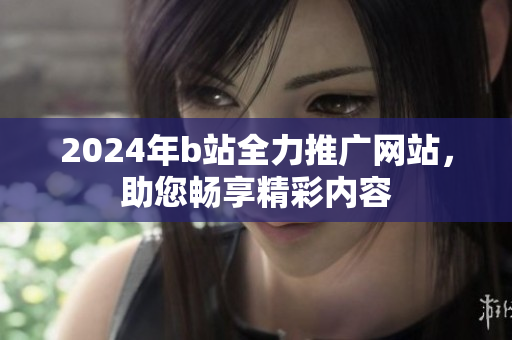 2024年b站全力推廣網(wǎng)站，助您暢享精彩內(nèi)容