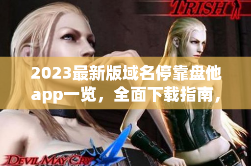 2023最新版域名?？勘P他app一覽，全面下載指南，應(yīng)有盡有！