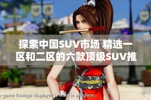 探索中國SUV市場 精選一區(qū)和二區(qū)的六款頂級SUV推薦