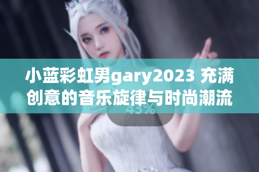 小藍(lán)彩虹男g(shù)ary2023 充滿創(chuàng)意的音樂旋律與時尚潮流相融合