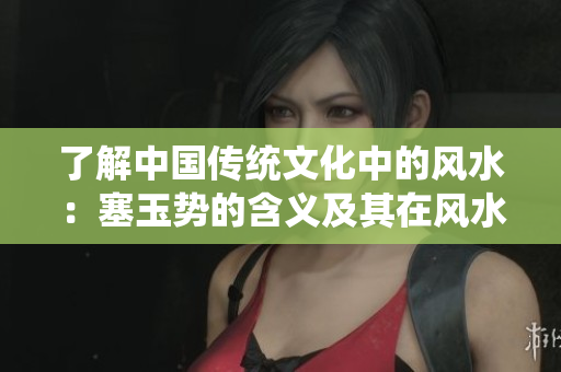 了解中國傳統(tǒng)文化中的風(fēng)水：塞玉勢的含義及其在風(fēng)水學(xué)中的作用