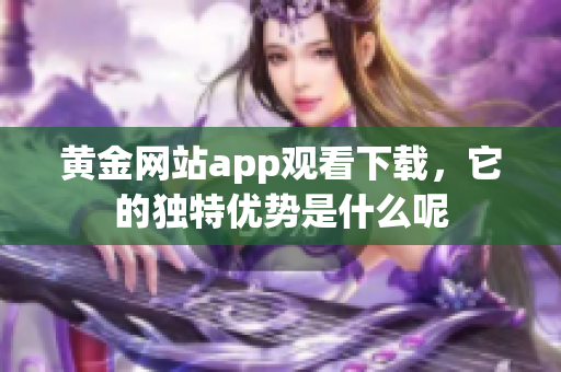 黃金網(wǎng)站app觀看下載，它的獨(dú)特優(yōu)勢是什么呢